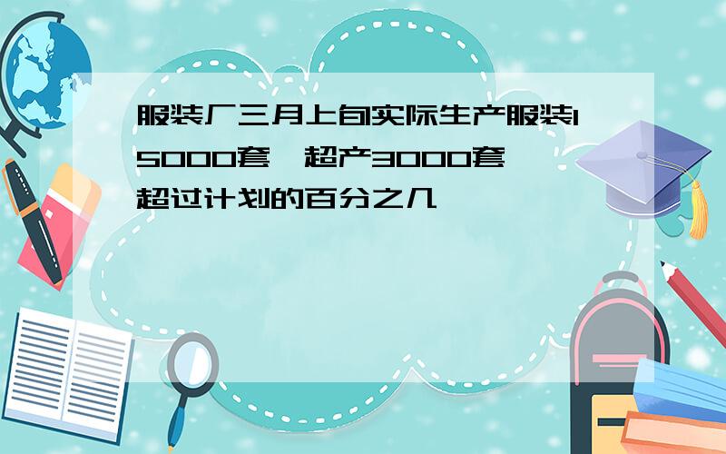 服装厂三月上旬实际生产服装15000套,超产3000套,超过计划的百分之几