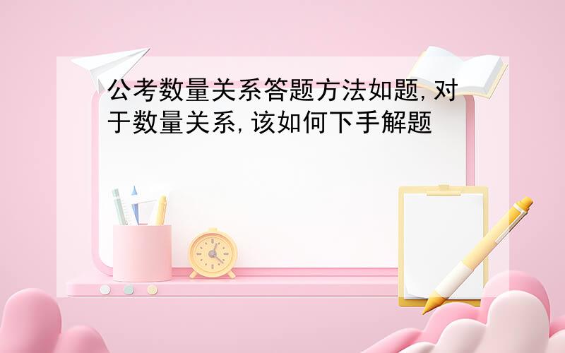 公考数量关系答题方法如题,对于数量关系,该如何下手解题