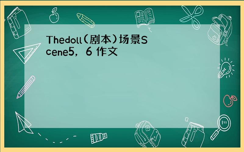 Thedoll(剧本)场景Scene5，6 作文