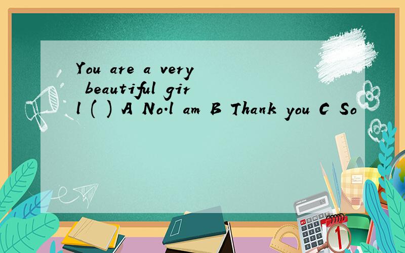 You are a very beautiful girl ( ) A No.l am B Thank you C So