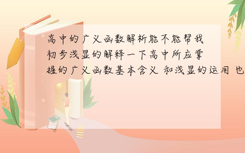 高中的广义函数解析能不能帮我初步浅显的解释一下高中所应掌握的广义函数基本含义 和浅显的运用 也就是入门