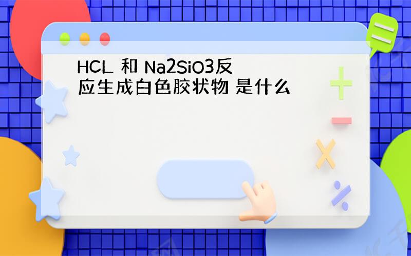 HCL 和 Na2SiO3反应生成白色胶状物 是什么