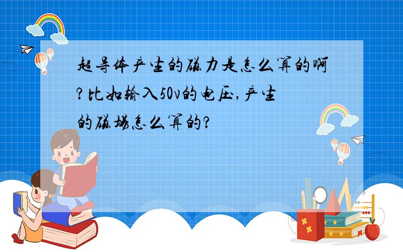 超导体产生的磁力是怎么算的啊?比如输入50v的电压,产生的磁场怎么算的?