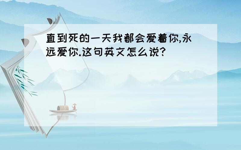 直到死的一天我都会爱着你,永远爱你.这句英文怎么说?