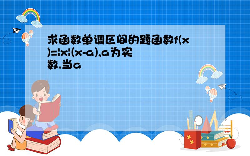 求函数单调区间的题函数f(x)=|x|(x-a),a为实数.当a