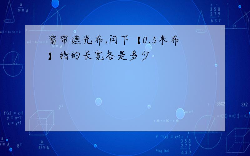 窗帘遮光布,问下【0.5米布】指的长宽各是多少