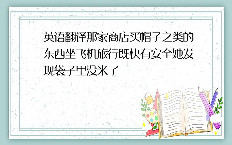 英语翻译那家商店买帽子之类的东西坐飞机旅行既快有安全她发现袋子里没米了