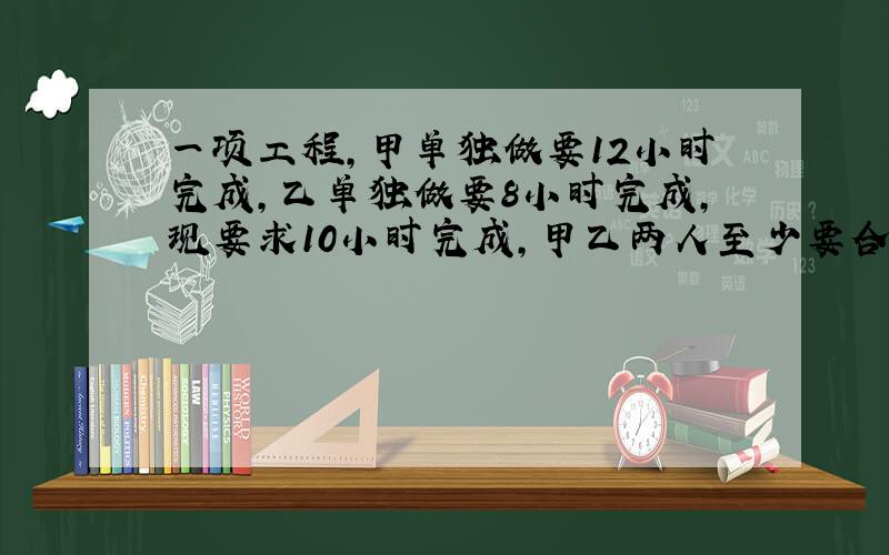 一项工程,甲单独做要12小时完成,乙单独做要8小时完成,现要求10小时完成,甲乙两人至少要合作多长时间?