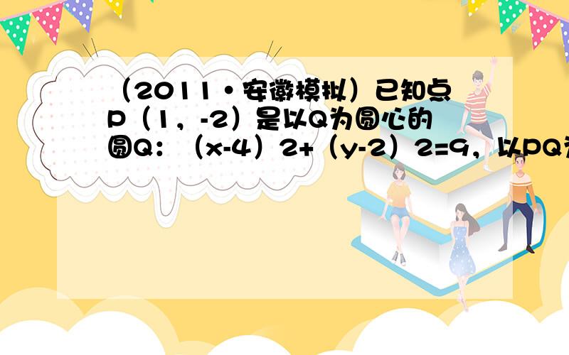 （2011•安徽模拟）已知点P（1，-2）是以Q为圆心的圆Q：（x-4）2+（y-2）2=9，以PQ为直径作圆与圆Q交于