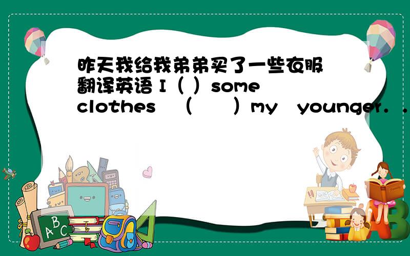 昨天我给我弟弟买了一些衣服 翻译英语 I（ ）some　clothes　（　　）my　younger．．．．．．．．．．