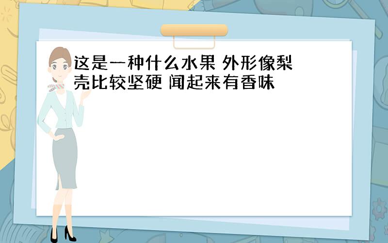 这是一种什么水果 外形像梨 壳比较坚硬 闻起来有香味