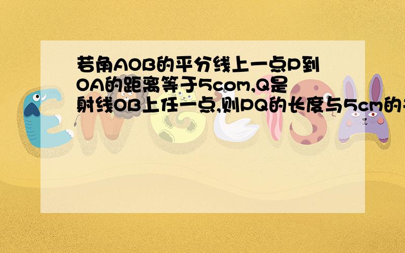 若角AOB的平分线上一点P到OA的距离等于5com,Q是射线OB上任一点,则PQ的长度与5cm的关系__________