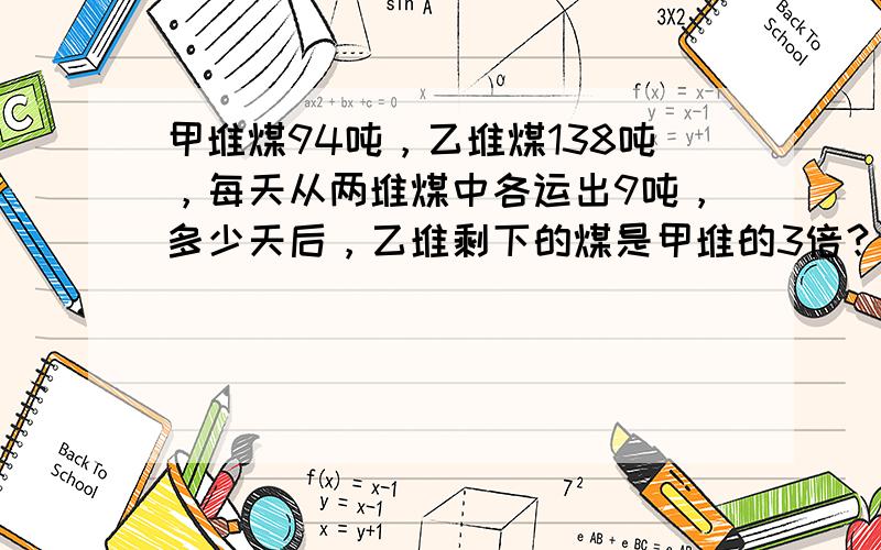 甲堆煤94吨，乙堆煤138吨，每天从两堆煤中各运出9吨，多少天后，乙堆剩下的煤是甲堆的3倍？