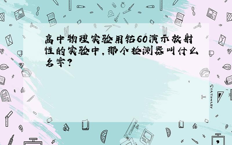 高中物理实验用钴60演示放射性的实验中,那个检测器叫什么名字?