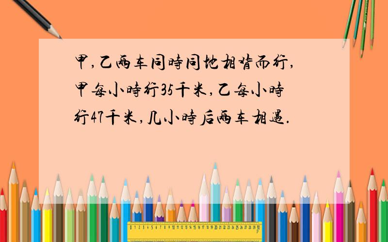 甲,乙两车同时同地相背而行,甲每小时行35千米,乙每小时行47千米,几小时后两车相遇.