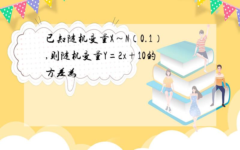 已知随机变量X～N（0.1）,则随机变量Y=2x+10的方差为