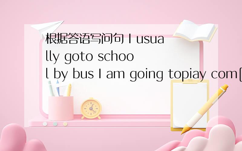 根据答语写问句 I usually goto school by bus I am going topiay com[u