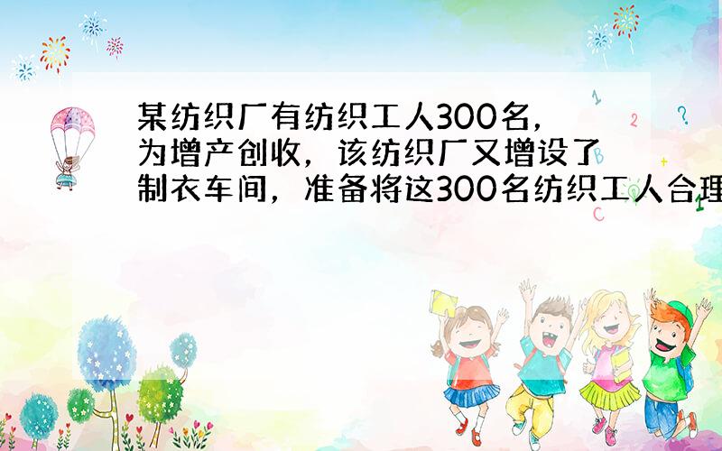 某纺织厂有纺织工人300名，为增产创收，该纺织厂又增设了制衣车间，准备将这300名纺织工人合理分配到纺织车间和制衣车间．