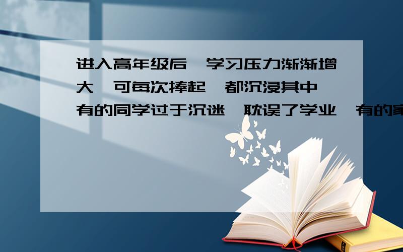 进入高年级后,学习压力渐渐增大,可每次捧起,都沉浸其中,有的同学过于沉迷,耽误了学业,有的家长认为