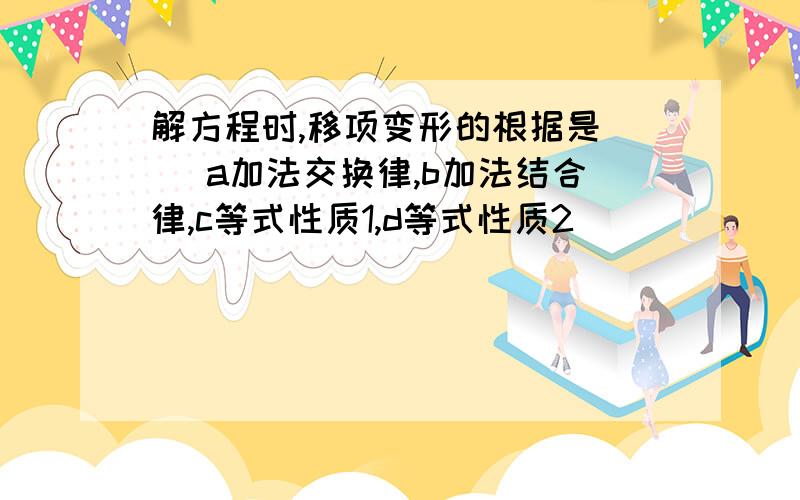 解方程时,移项变形的根据是（ ）a加法交换律,b加法结合律,c等式性质1,d等式性质2