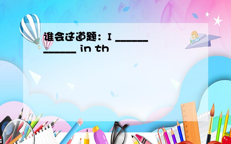 谁会这道题：I ____________ in th