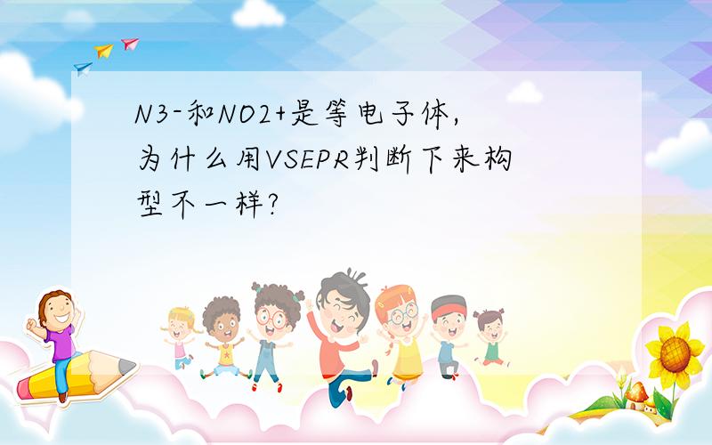 N3-和NO2+是等电子体,为什么用VSEPR判断下来构型不一样?