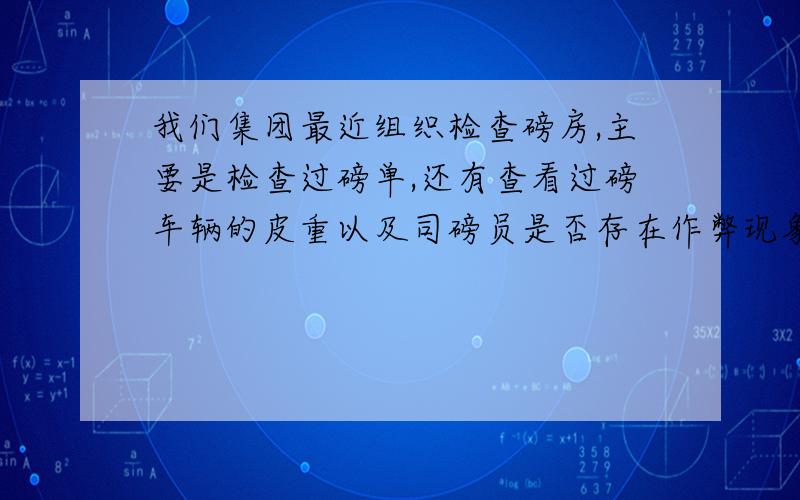 我们集团最近组织检查磅房,主要是检查过磅单,还有查看过磅车辆的皮重以及司磅员是否存在作弊现象?