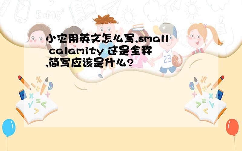 小灾用英文怎么写,small calamity 这是全称,简写应该是什么?