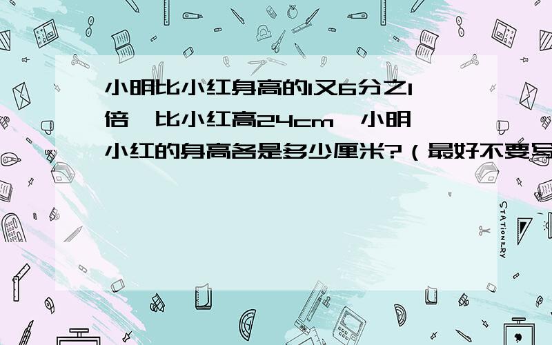 小明比小红身高的1又6分之1倍,比小红高24cm,小明、小红的身高各是多少厘米?（最好不要写方程）