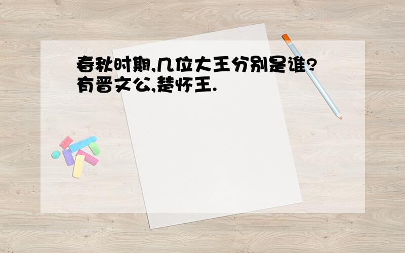 春秋时期,几位大王分别是谁?有晋文公,楚怀王.