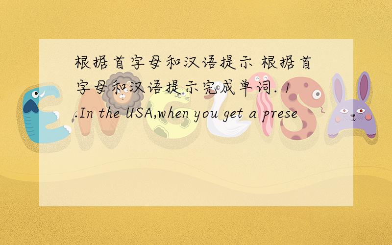 根据首字母和汉语提示 根据首字母和汉语提示完成单词. 1.In the USA,when you get a prese