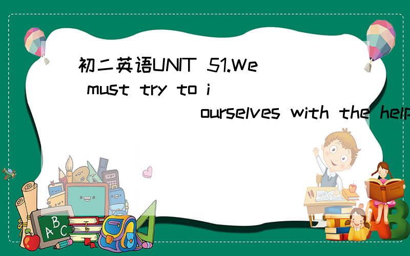 初二英语UNIT 51.We must try to i______ ourselves with the help o