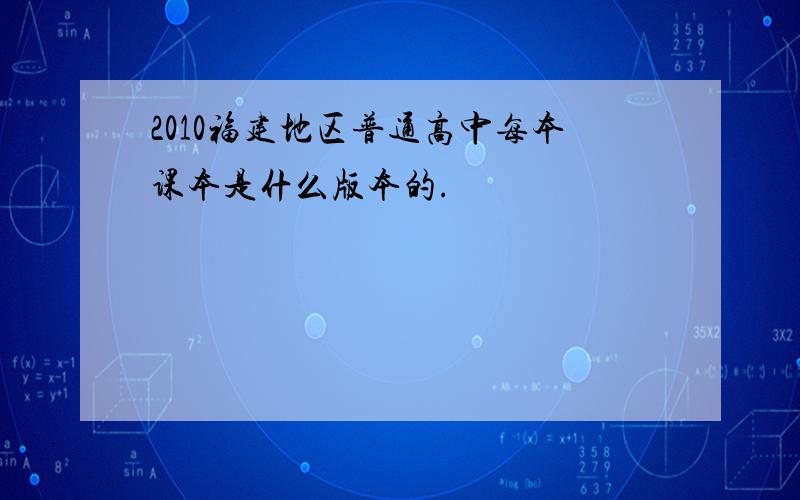 2010福建地区普通高中每本课本是什么版本的.