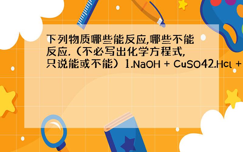 下列物质哪些能反应,哪些不能反应.（不必写出化学方程式,只说能或不能）1.NaOH + CuSO42.Hcl + NaC