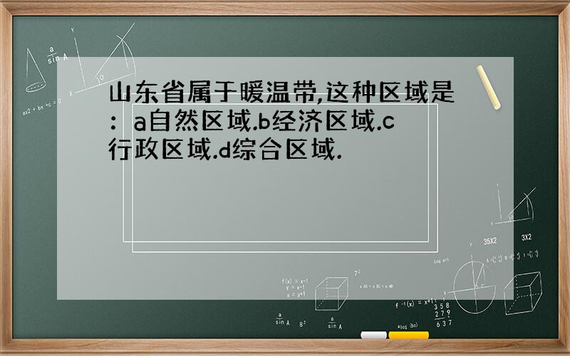 山东省属于暖温带,这种区域是：a自然区域.b经济区域.c行政区域.d综合区域.