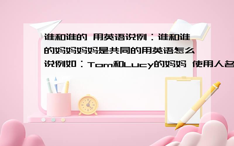 谁和谁的 用英语说例：谁和谁的妈妈妈妈是共同的用英语怎么说例如：Tom和Lucy的妈妈 使用人名说 或例如：是该解决你和