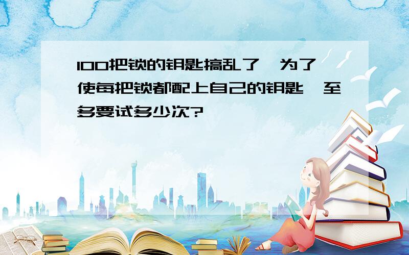 100把锁的钥匙搞乱了,为了使每把锁都配上自己的钥匙,至多要试多少次?