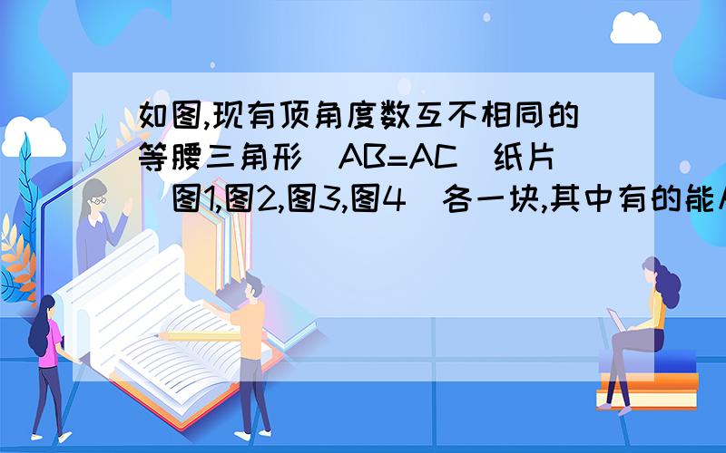 如图,现有顶角度数互不相同的等腰三角形（AB=AC）纸片（图1,图2,图3,图4）各一块,其中有的能从一个底角的顶点出发