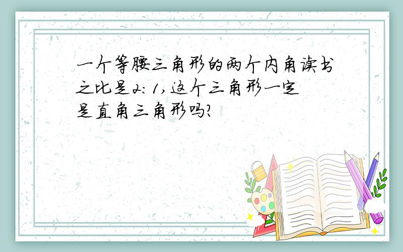 一个等腰三角形的两个内角读书之比是2:1,这个三角形一定是直角三角形吗?