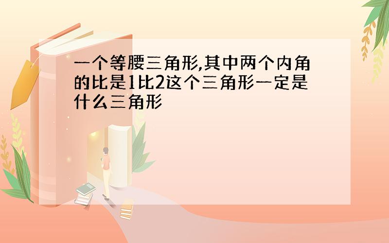 一个等腰三角形,其中两个内角的比是1比2这个三角形一定是什么三角形