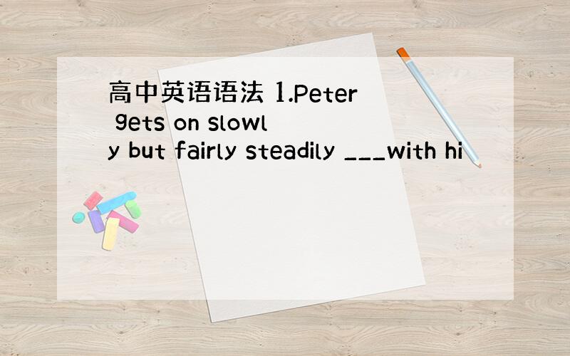 高中英语语法 1.Peter gets on slowly but fairly steadily ___with hi