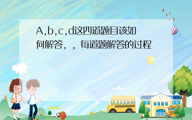 A,b,c,d这四道题目该如何解答，，每道题解答的过程