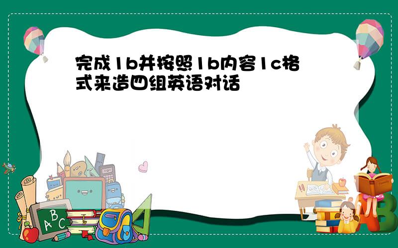 完成1b并按照1b内容1c格式来造四组英语对话