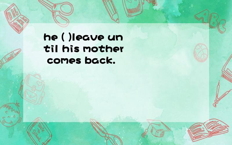 he ( )leave until his mother comes back.