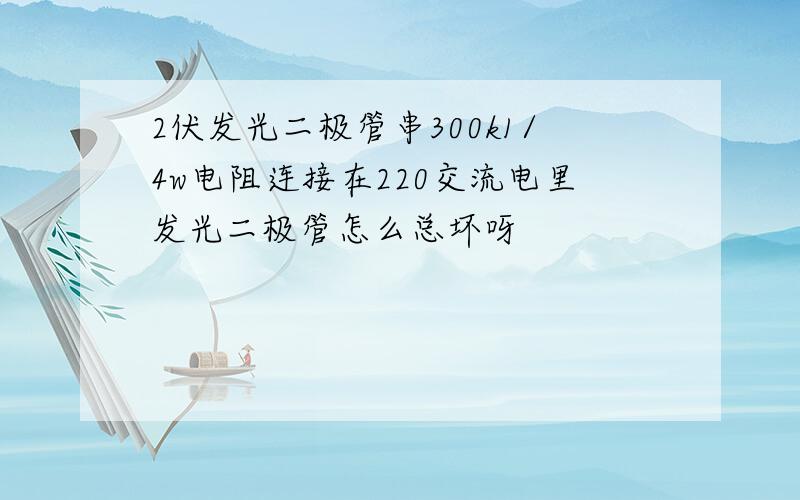 2伏发光二极管串300k1/4w电阻连接在220交流电里发光二极管怎么总坏呀