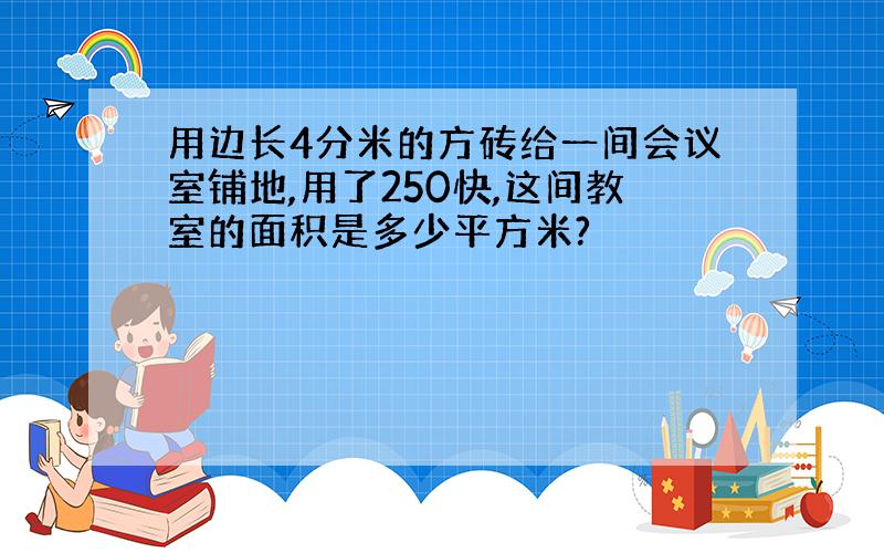 用边长4分米的方砖给一间会议室铺地,用了250快,这间教室的面积是多少平方米?