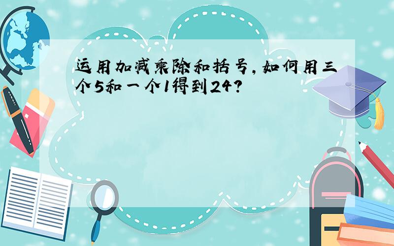 运用加减乘除和括号,如何用三个5和一个1得到24?