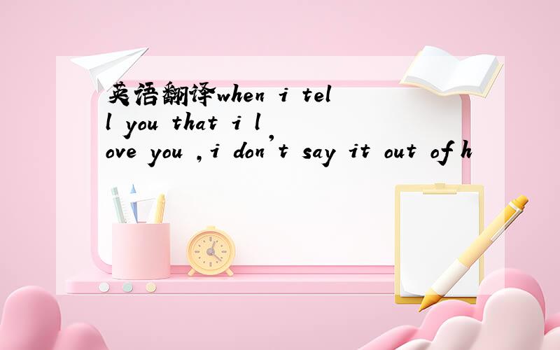 英语翻译when i tell you that i love you ,i don't say it out of h