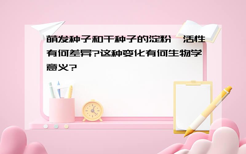 萌发种子和干种子的淀粉酶活性有何差异?这种变化有何生物学意义?