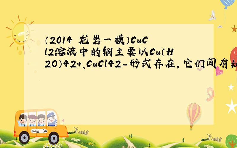 （2014•龙岩一模）CuCl2溶液中的铜主要以Cu（H2O）42+、CuCl42-形式存在，它们间有如下转化关系：Cu